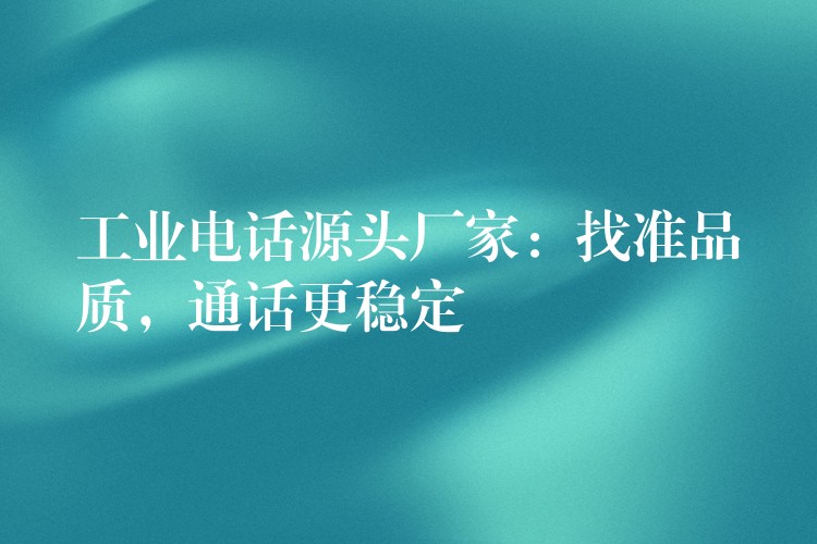 工業(yè)電話源頭廠家：找準(zhǔn)品質(zhì)，通話更穩(wěn)定