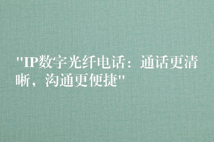 “IP數(shù)字光纖電話：通話更清晰，溝通更便捷”