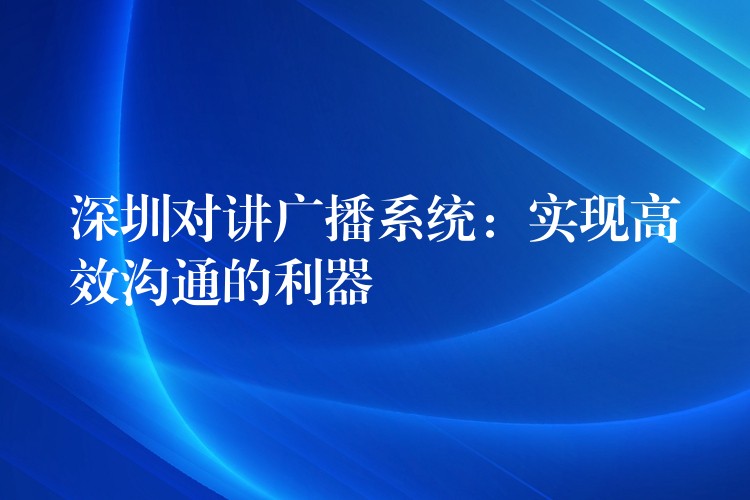 深圳對(duì)講廣播系統(tǒng):實(shí)現(xiàn)高效溝通的利器 深圳對(duì)講廣播系統(tǒng):實(shí)現(xiàn)高效溝通的利器
