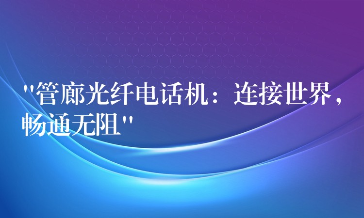  “管廊光纖電話機：連接世界，暢通無阻”