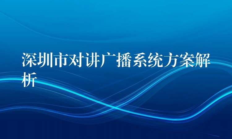 深圳市對(duì)講廣播系統(tǒng)方案解析 深圳市對(duì)講廣播系統(tǒng)方案解析