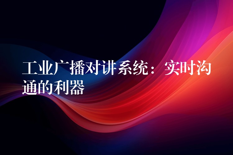 工業(yè)廣播對講系統(tǒng):實(shí)時溝通的利器 工業(yè)廣播對講系統(tǒng):實(shí)時溝通的利器
