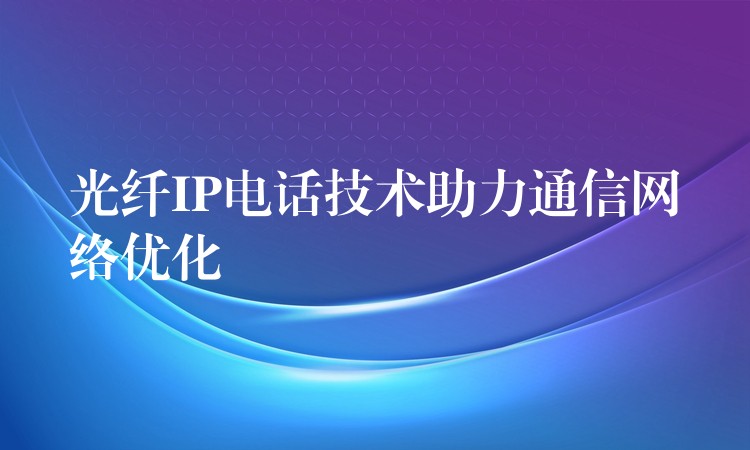 光纖IP電話技術(shù)助力通信網(wǎng)絡(luò)優(yōu)化 光纖IP電話技術(shù)助力通信網(wǎng)絡(luò)優(yōu)化