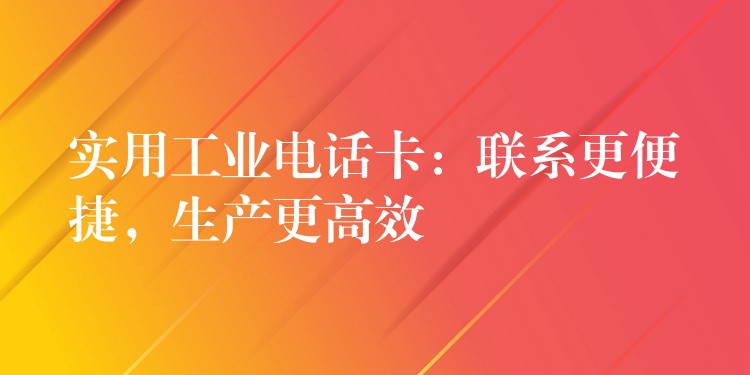  實(shí)用工業(yè)電話卡：聯(lián)系更便捷，生產(chǎn)更高效