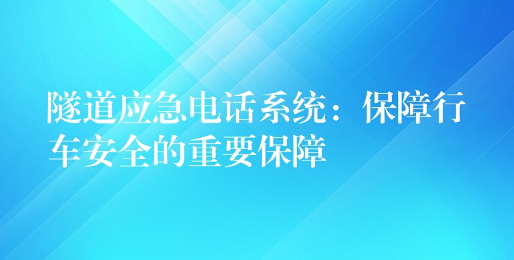 隧道應(yīng)急電話系統(tǒng)：保障行車安全的重要保障