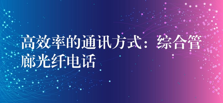 高效率的通訊方式：綜合管廊光纖電話