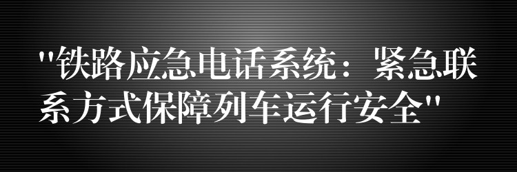 “鐵路應(yīng)急電話系統(tǒng)：緊急聯(lián)系方式保障列車運行安全”