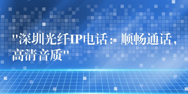  “深圳光纖IP電話：順暢通話，高清音質(zhì)”