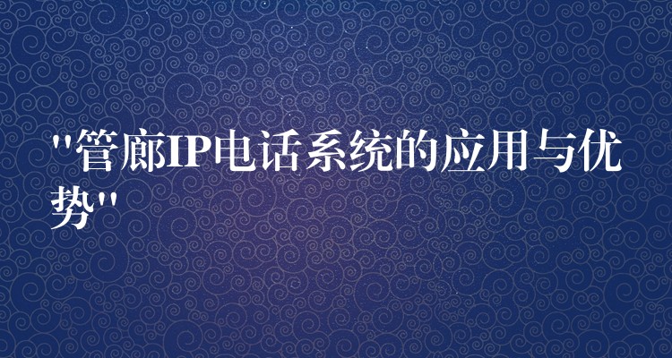 “管廊IP電話系統(tǒng)的應(yīng)用與優(yōu)勢” “管廊IP電話系統(tǒng)的應(yīng)用與優(yōu)勢”