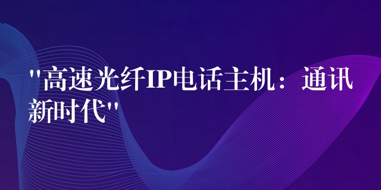 “高速光纖IP電話主機:通訊新時代” “高速光纖IP電話主機:通訊新時代”