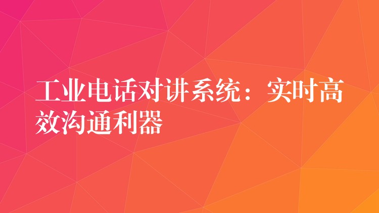 工業(yè)電話對(duì)講系統(tǒng):實(shí)時(shí)高效溝通利器 工業(yè)電話對(duì)講系統(tǒng):實(shí)時(shí)高效溝通利器