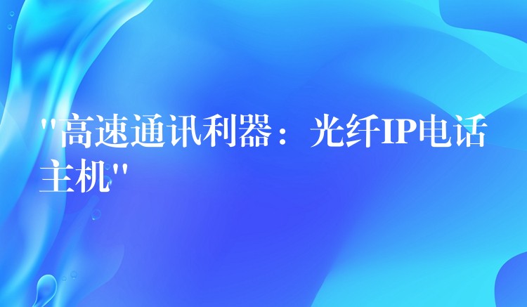 “高速通訊利器:光纖IP電話主機” “高速通訊利器:光纖IP電話主機”