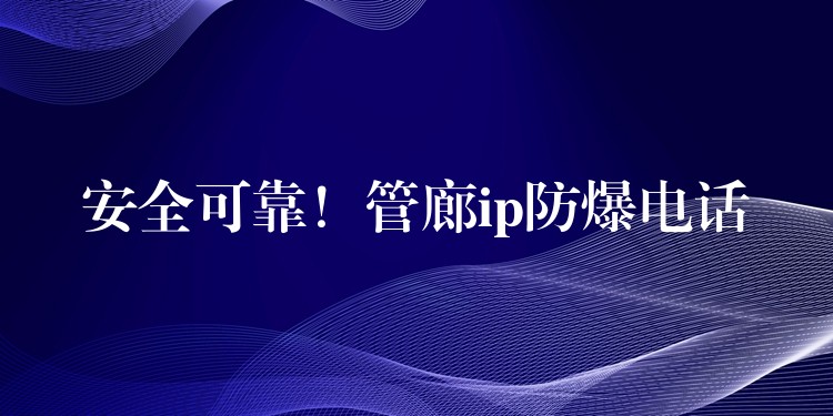  安全可靠！管廊ip防爆電話