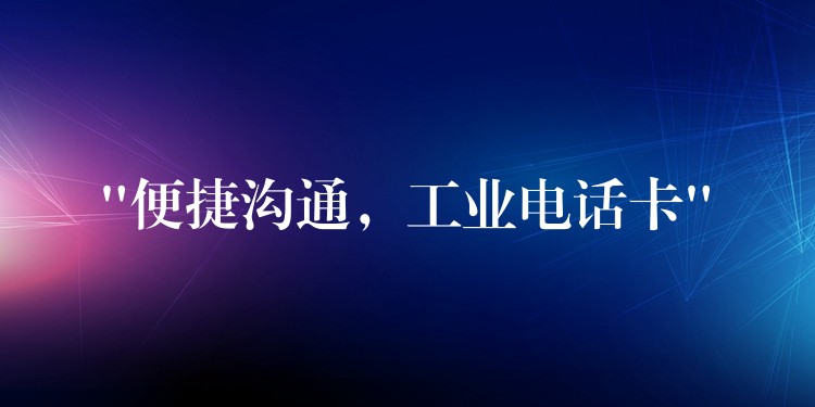  “便捷溝通，工業(yè)電話卡”