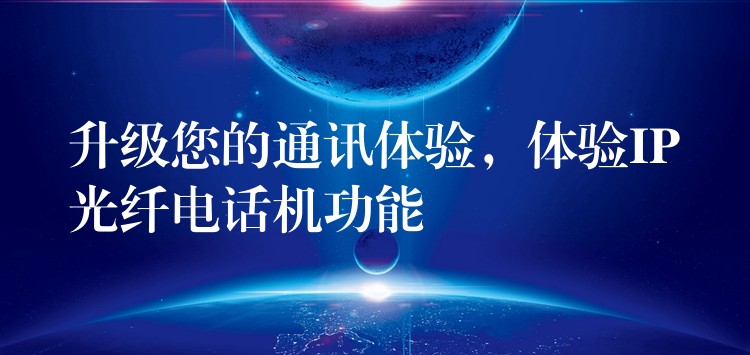 升級您的通訊體驗，體驗IP光纖電話機(jī)功能