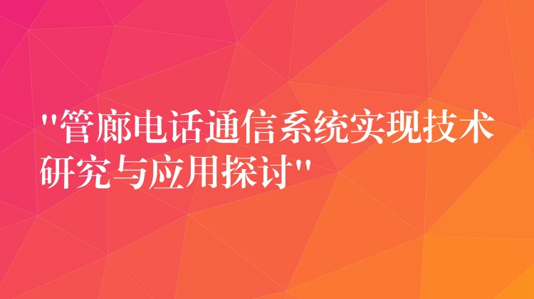  “管廊電話通信系統(tǒng)實現(xiàn)技術研究與應用探討”