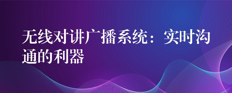 無線對講廣播系統(tǒng):實(shí)時(shí)溝通的利器 無線對講廣播系統(tǒng):實(shí)時(shí)溝通的利器