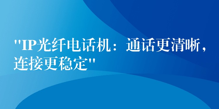  “IP光纖電話機(jī)：通話更清晰，連接更穩(wěn)定”