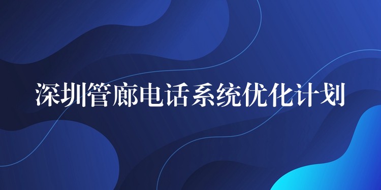 深圳管廊電話系統(tǒng)優(yōu)化計(jì)劃