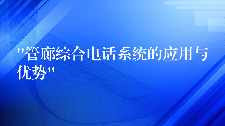 “管廊綜合電話系統(tǒng)的應用與優(yōu)勢” “管廊綜合電話系統(tǒng)的應用與優(yōu)勢”