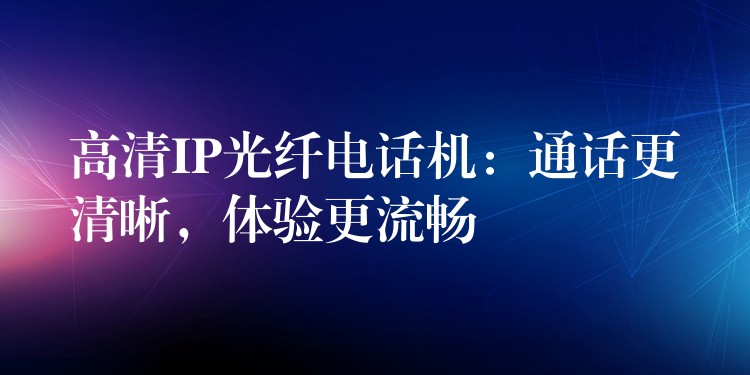  高清IP光纖電話機(jī)：通話更清晰，體驗更流暢