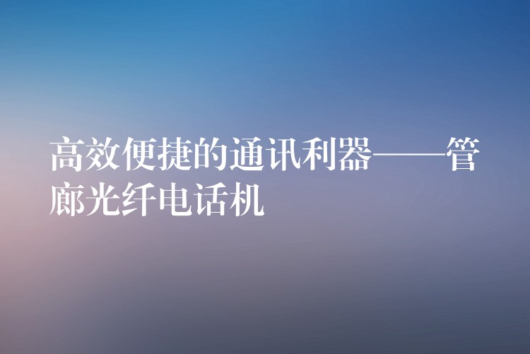 高效便捷的通訊利器——管廊光纖電話機