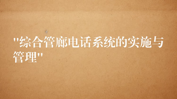 “綜合管廊電話系統(tǒng)的實(shí)施與管理” “綜合管廊電話系統(tǒng)的實(shí)施與管理”