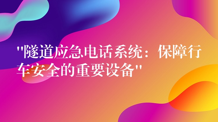  “隧道應急電話系統(tǒng)：保障行車安全的重要設備”