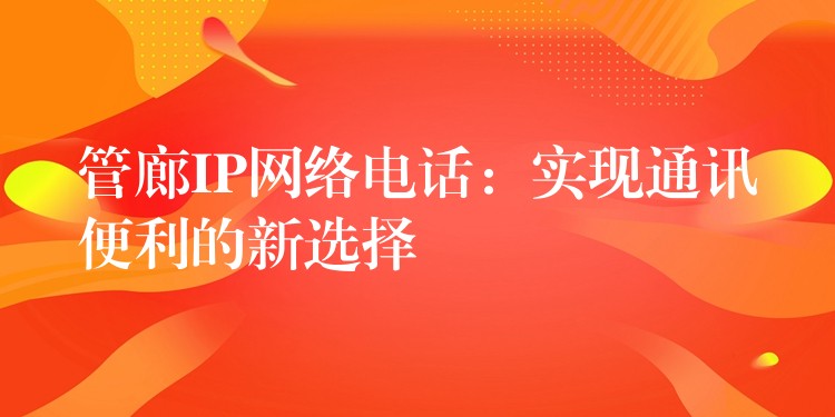管廊IP網(wǎng)絡(luò)電話(huà)：實(shí)現(xiàn)通訊便利的新選擇