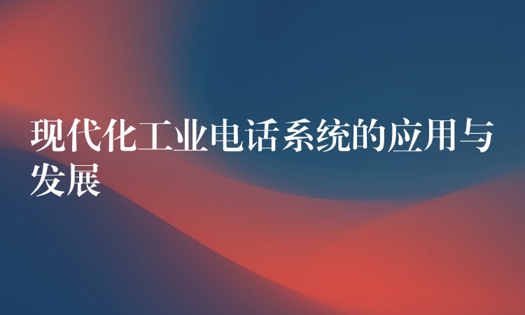  現(xiàn)代化工業(yè)電話系統(tǒng)的應用與發(fā)展