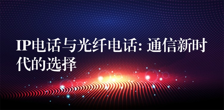  IP電話與光纖電話: 通信新時代的選擇