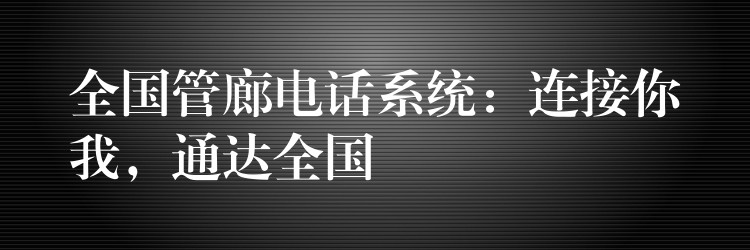 全國管廊電話系統(tǒng)：連接你我，通達全國