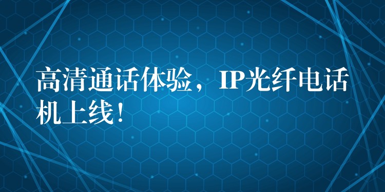  高清通話體驗(yàn)，IP光纖電話機(jī)上線！