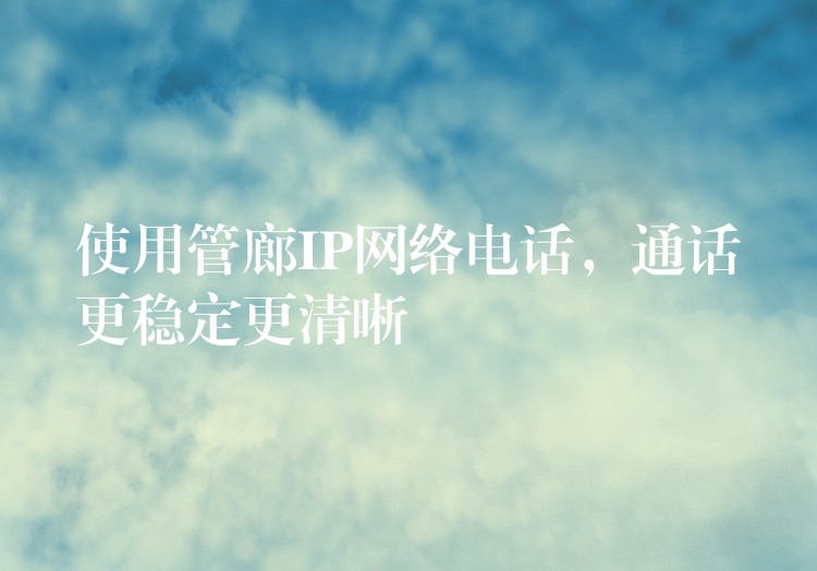 使用管廊IP網(wǎng)絡(luò)電話，通話更穩(wěn)定更清晰