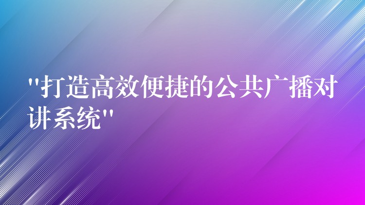“打造高效便捷的公共廣播對(duì)講系統(tǒng)”