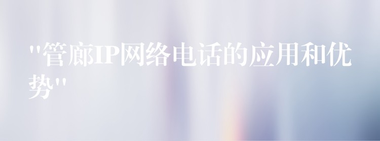  “管廊IP網(wǎng)絡電話的應用和優(yōu)勢”