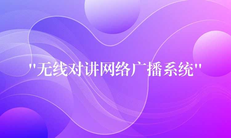 “無線對講網(wǎng)絡廣播系統(tǒng)” “無線對講網(wǎng)絡廣播系統(tǒng)”