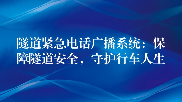 隧道緊急電話廣播系統(tǒng)：保障隧道安全，守護行車人生