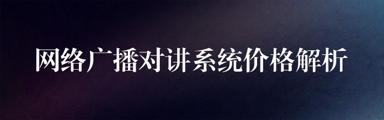  網(wǎng)絡(luò)廣播對(duì)講系統(tǒng)價(jià)格解析