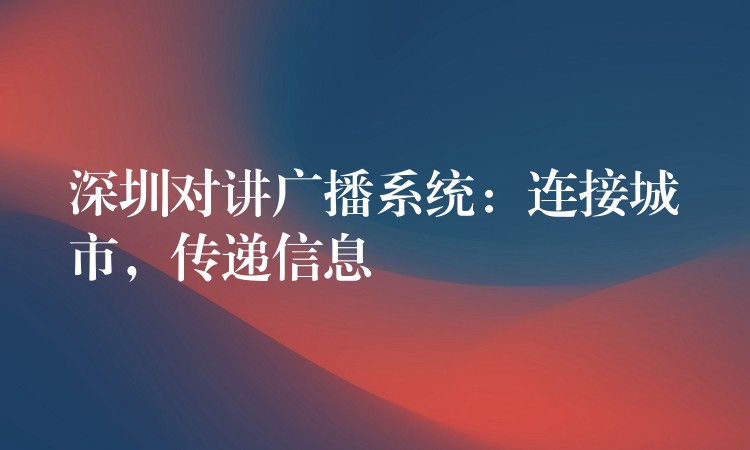  深圳對講廣播系統(tǒng)：連接城市，傳遞信息