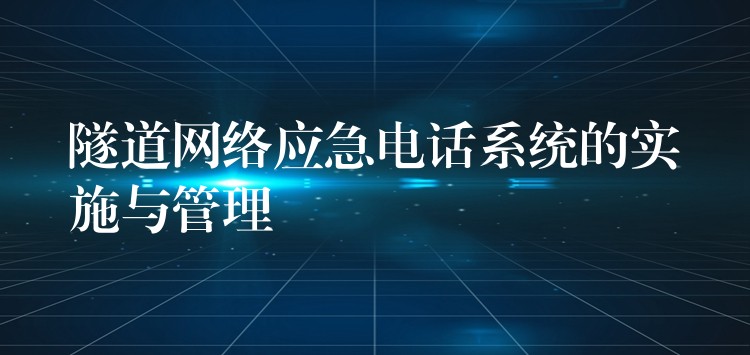 隧道網(wǎng)絡應急電話系統(tǒng)的實施與管理 隧道網(wǎng)絡應急電話系統(tǒng)的實施與管理
