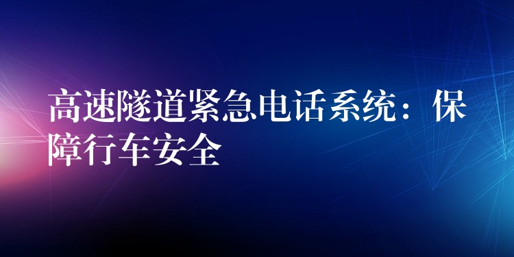 高速隧道緊急電話系統(tǒng):保障行車安全 高速隧道緊急電話系統(tǒng):保障行車安全