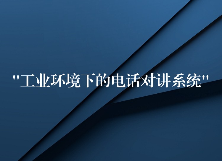  “工業(yè)環(huán)境下的電話對講系統(tǒng)”