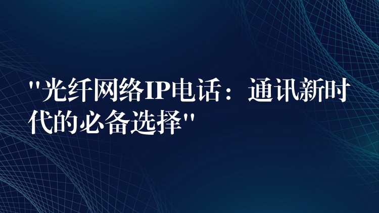  “光纖網(wǎng)絡(luò)IP電話：通訊新時代的必備選擇”