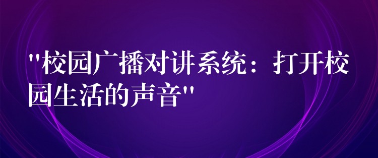 “校園廣播對(duì)講系統(tǒng):打開(kāi)校園生活的聲音” “校園廣播對(duì)講系統(tǒng):打開(kāi)校園生活的聲音”
