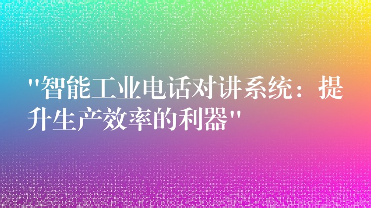 “智能工業(yè)電話對講系統(tǒng):提升生產(chǎn)效率的利器” “智能工業(yè)電話對講系統(tǒng):提升生產(chǎn)效率的利器”