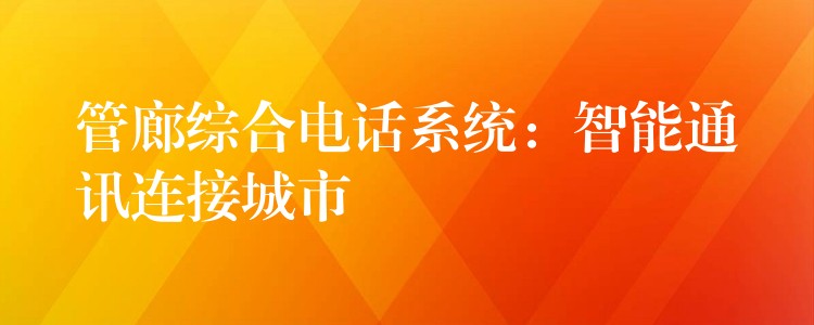 管廊綜合電話系統(tǒng):智能通訊連接城市 管廊綜合電話系統(tǒng):智能通訊連接城市