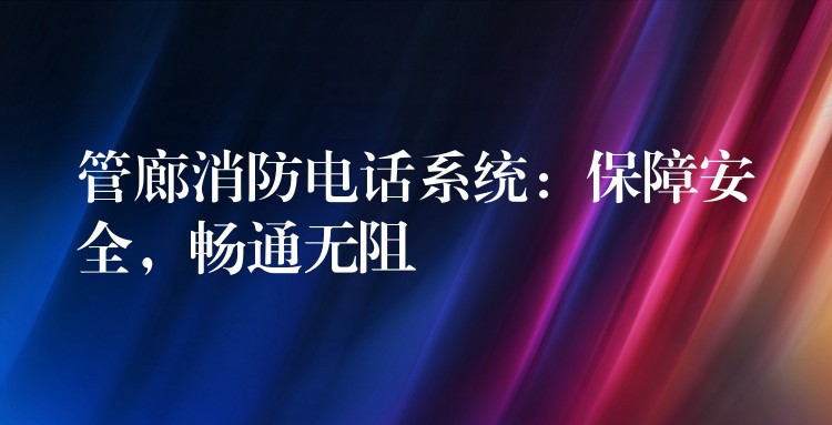 管廊消防電話系統(tǒng)：保障安全，暢通無阻
