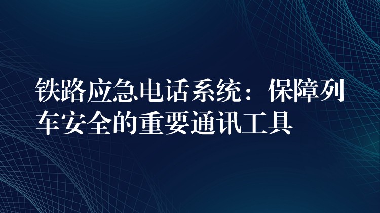  鐵路應急電話系統(tǒng)：保障列車安全的重要通訊工具