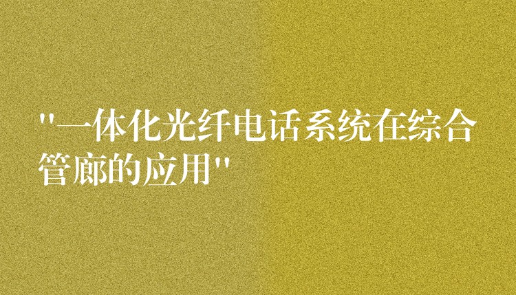  “一體化光纖電話系統(tǒng)在綜合管廊的應(yīng)用”